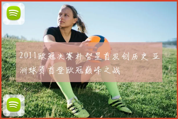 2011欧冠决赛朴智星首发创历史 亚洲球员首登欧冠巅峰之战