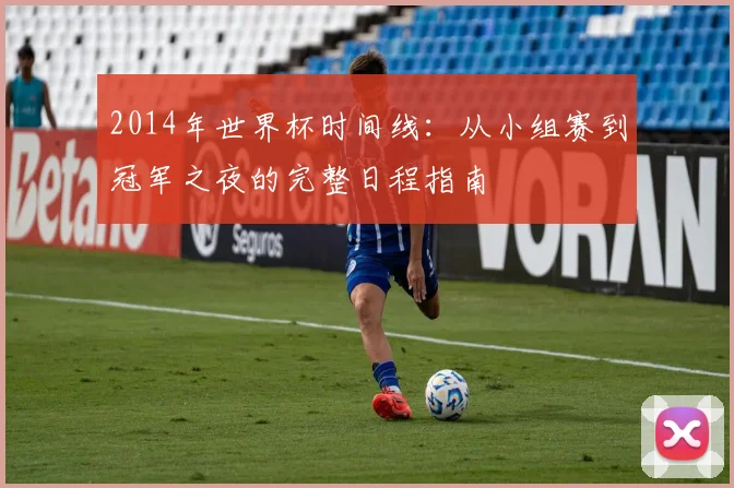 2014年世界杯时间线：从小组赛到冠军之夜的完整日程指南