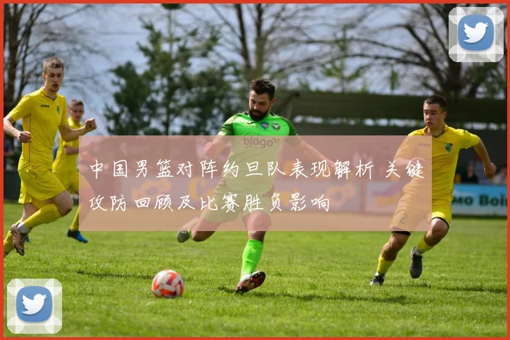 中国男篮对阵约旦队表现解析 关键攻防回顾及比赛胜负影响