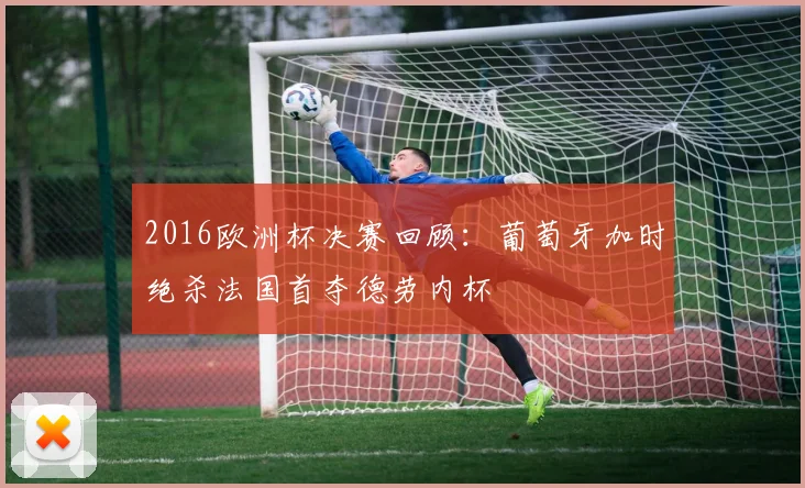 2016欧洲杯决赛回顾：葡萄牙加时绝杀法国首夺德劳内杯