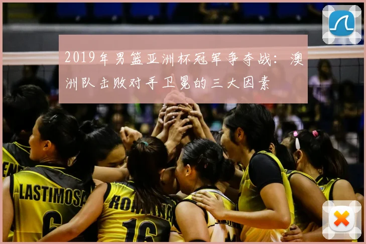 2019年男篮亚洲杯冠军争夺战：澳洲队击败对手卫冕的三大因素