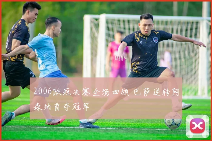 2006欧冠决赛全场回顾 巴萨逆转阿森纳首夺冠军