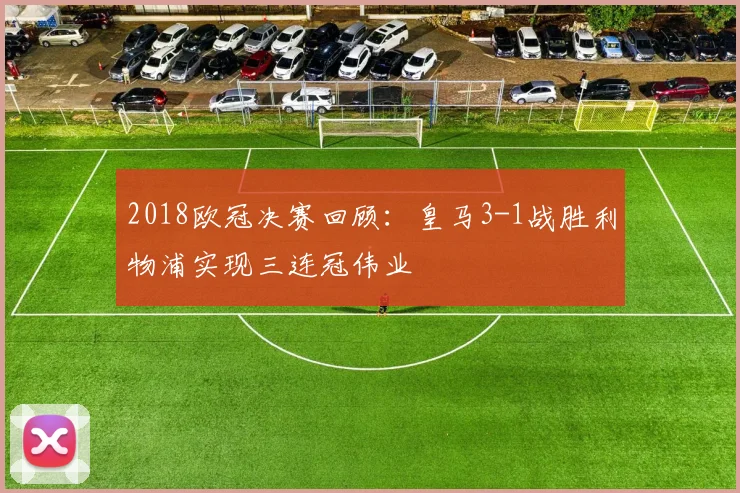 2018欧冠决赛回顾：皇马3-1战胜利物浦实现三连冠伟业