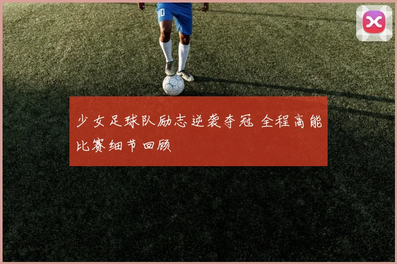 少女足球队励志逆袭夺冠 全程高能比赛细节回顾