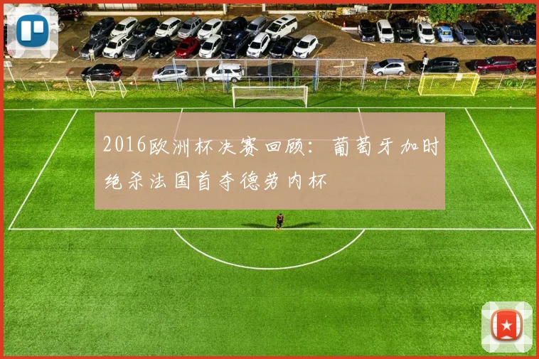 2016欧洲杯决赛回顾：葡萄牙加时绝杀法国首夺德劳内杯