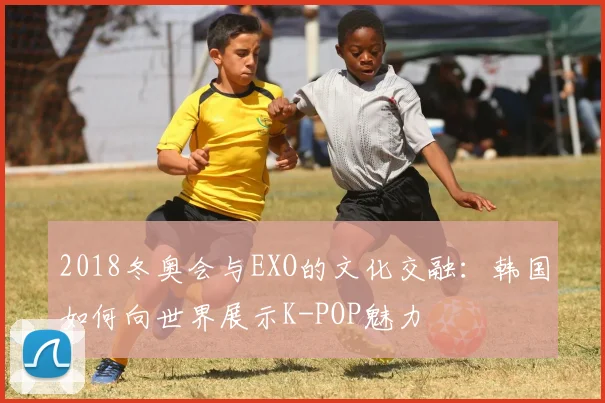 2018冬奥会与EXO的文化交融：韩国如何向世界展示K-POP魅力