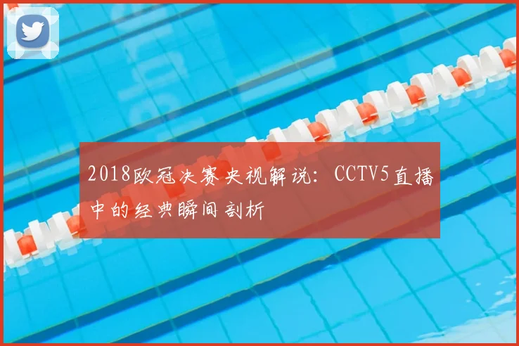 2018欧冠决赛央视解说：CCTV5直播中的经典瞬间剖析