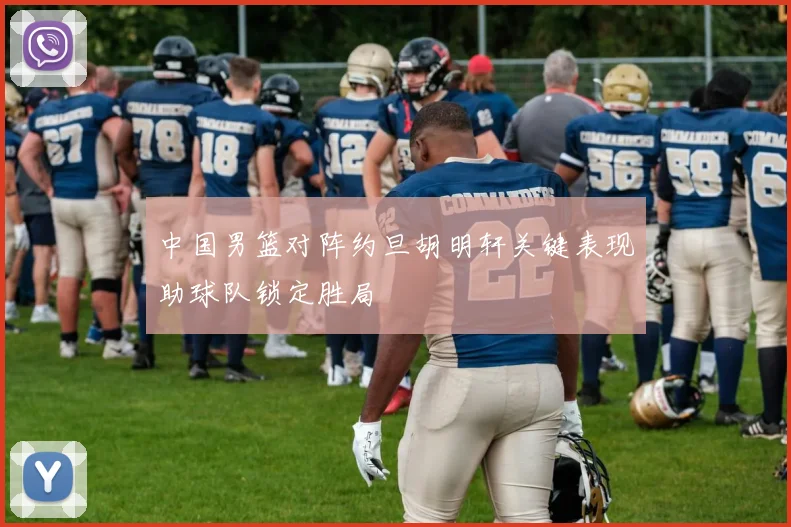 中国男篮对阵约旦胡明轩关键表现助球队锁定胜局