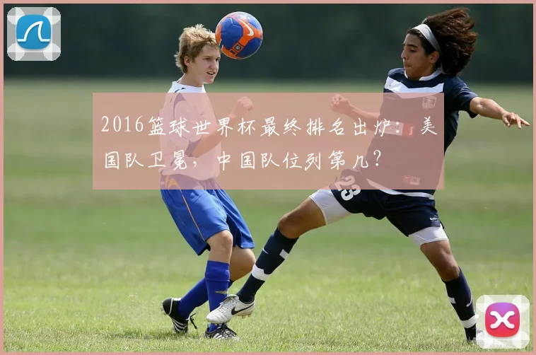 2016篮球世界杯最终排名出炉：美国队卫冕，中国队位列第几？