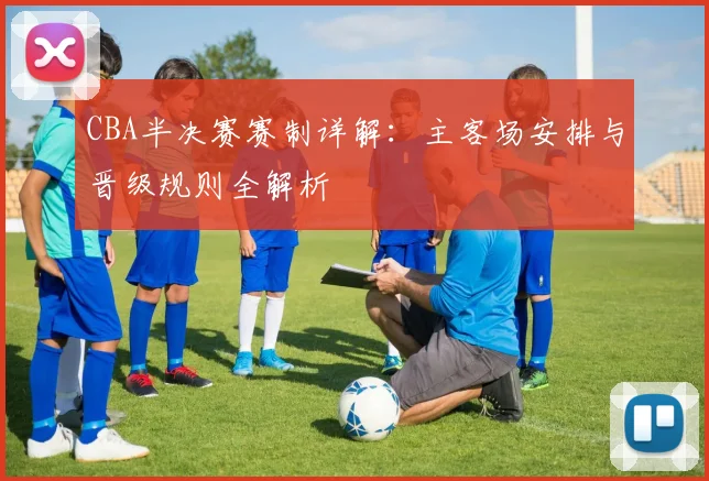 CBA半决赛赛制详解：主客场安排与晋级规则全解析