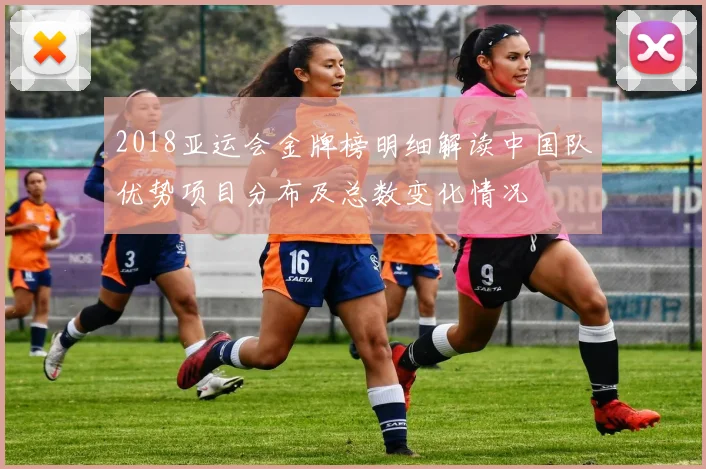 2018亚运会金牌榜明细解读中国队优势项目分布及总数变化情况