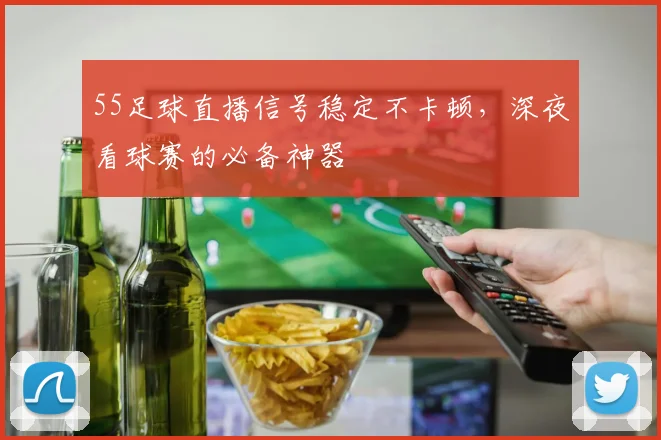 55足球直播信号稳定不卡顿，深夜看球赛的必备神器