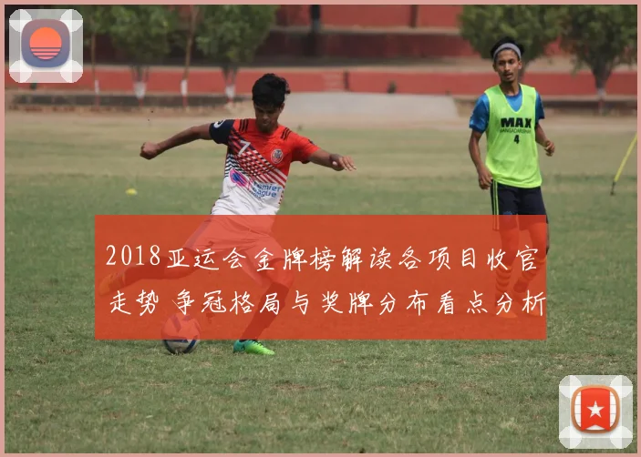 2018亚运会金牌榜解读各项目收官走势 争冠格局与奖牌分布看点分析