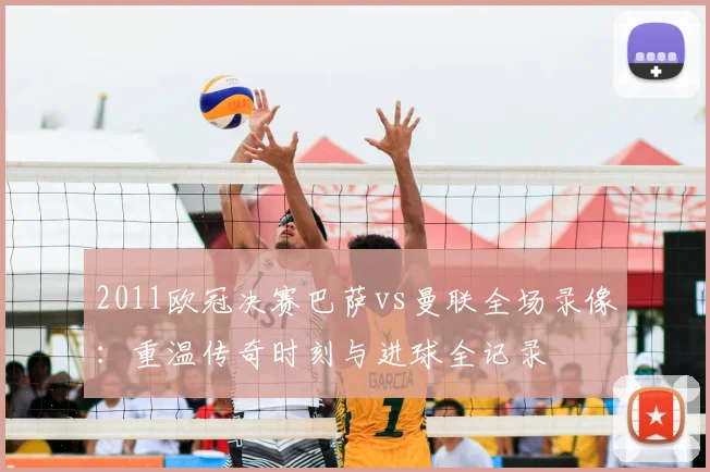 2011欧冠决赛巴萨vs曼联全场录像：重温传奇时刻与进球全记录