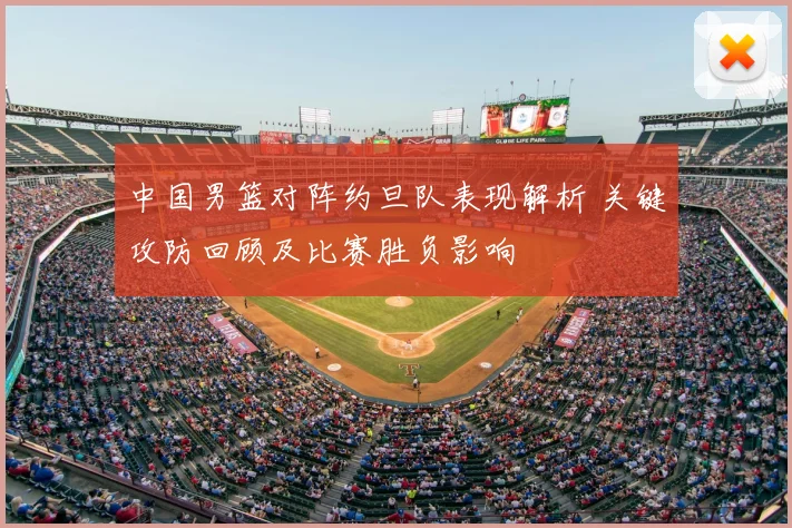 中国男篮对阵约旦队表现解析 关键攻防回顾及比赛胜负影响