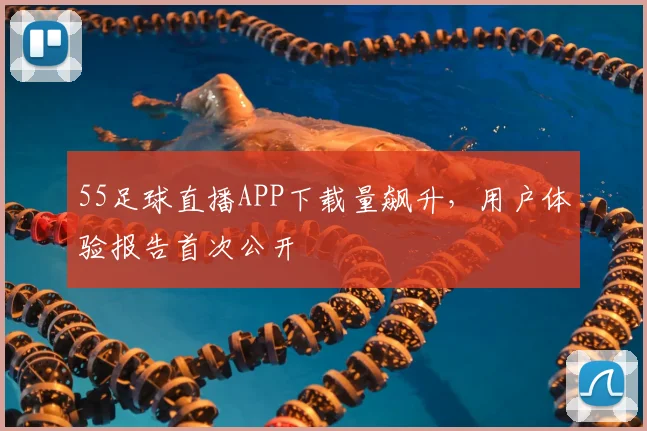 55足球直播APP下载量飙升，用户体验报告首次公开